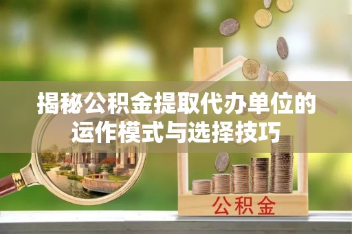 凤庆揭秘公积金提取代办单位的运作模式与选择技巧