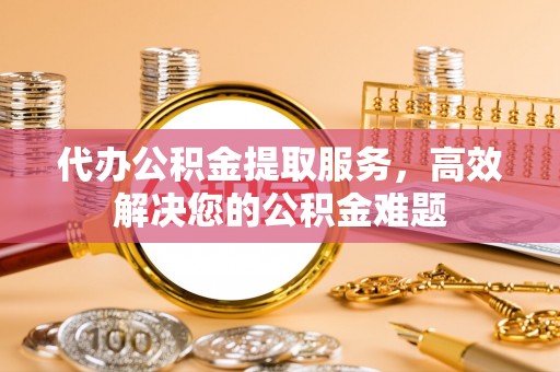 凤庆代办公积金提取服务，高效解决您的公积金难题