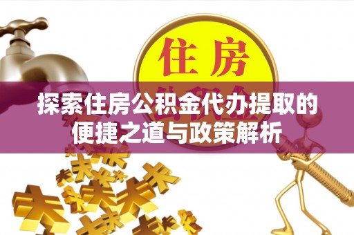 凤庆探索住房公积金代办提取的便捷之道与政策解析