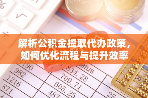 凤庆解析公积金提取代办政策，如何优化流程与提升效率