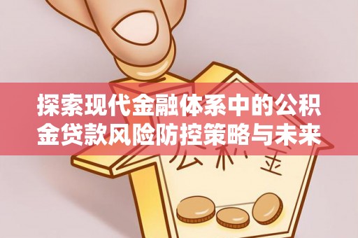 凤庆探索现代金融体系中的公积金贷款风险防控策略与未来发展趋势