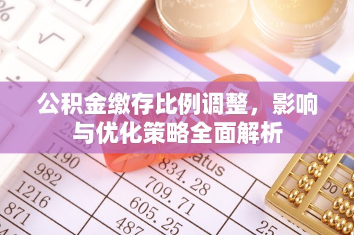 凤庆公积金缴存比例调整，影响与优化策略全面解析