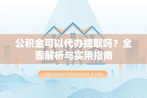 凤庆公积金可以代办提取吗？全面解析与实用指南