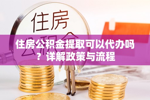 凤庆住房公积金提取可以代办吗？详解政策与流程