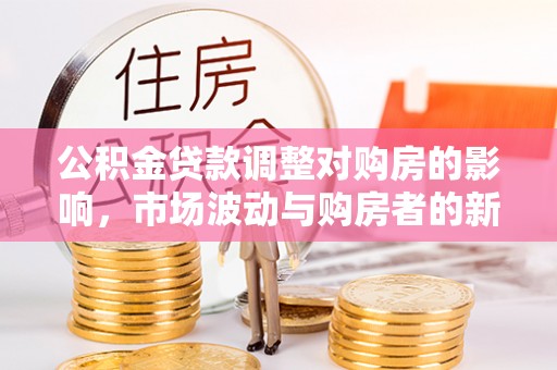 凤庆公积金贷款调整对购房的影响，市场波动与购房者的新选择