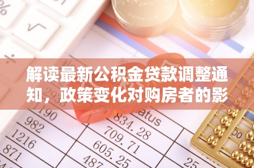 凤庆解读最新公积金贷款调整通知，政策变化对购房者的影响与应对策略