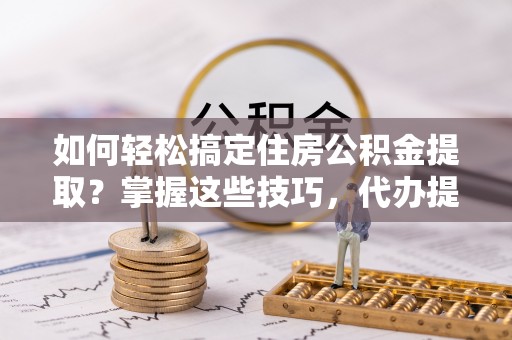 凤庆如何轻松搞定住房公积金提取？掌握这些技巧，代办提取住房公积金不再难