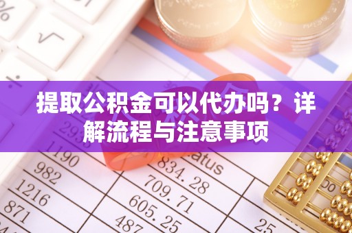 凤庆提取公积金可以代办吗？详解流程与注意事项
