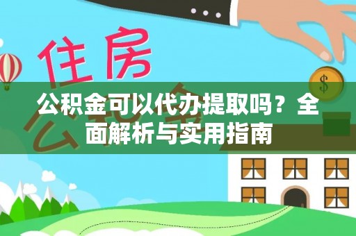 凤庆公积金可以代办提取吗？全面解析与实用指南