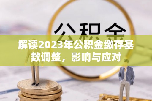 凤庆解读2023年公积金缴存基数调整，影响与应对