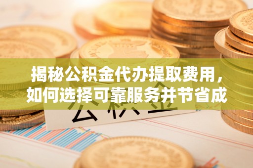 凤庆揭秘公积金代办提取费用，如何选择可靠服务并节省成本