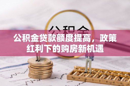 凤庆公积金贷款额度提高，政策红利下的购房新机遇