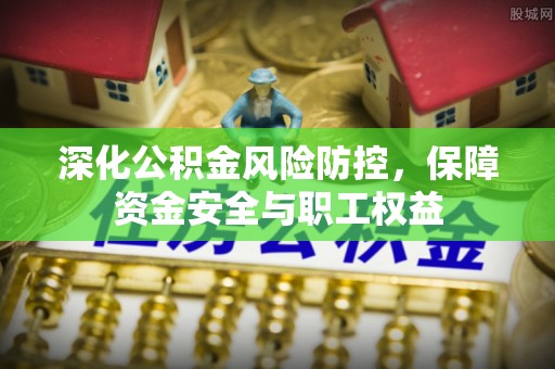 凤庆深化公积金风险防控，保障资金安全与职工权益