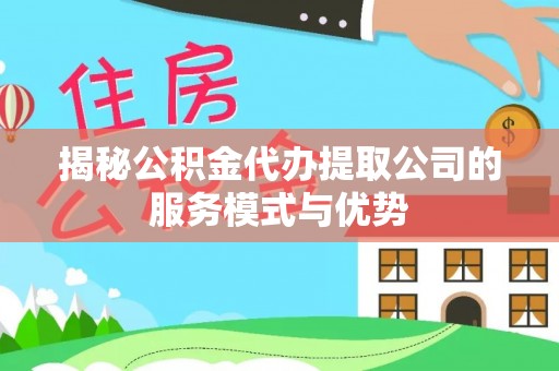 凤庆揭秘公积金代办提取公司的服务模式与优势