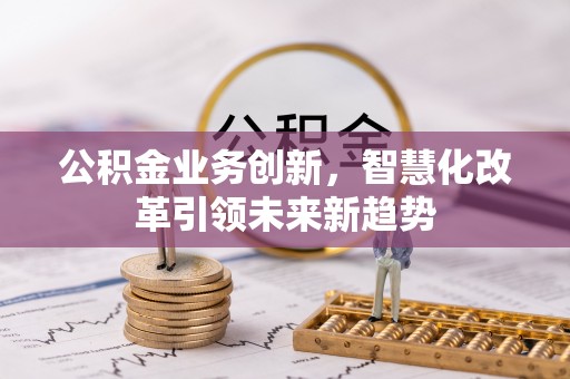 凤庆公积金业务创新，智慧化改革引领未来新趋势