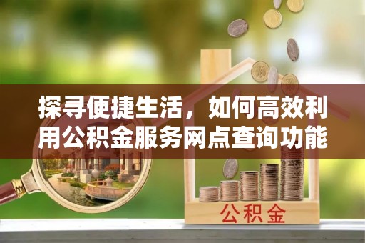 凤庆探寻便捷生活，如何高效利用公积金服务网点查询功能