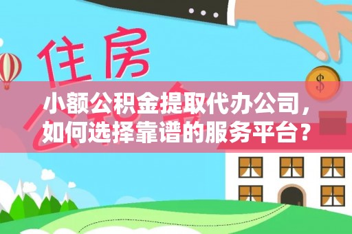 凤庆小额公积金提取代办公司，如何选择靠谱的服务平台？