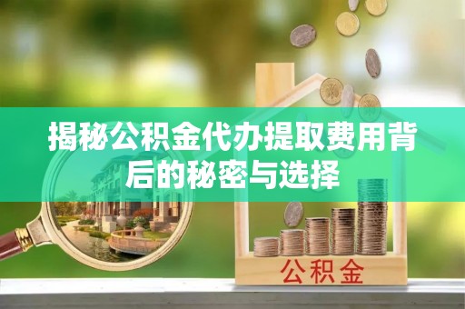 凤庆揭秘公积金代办提取费用背后的秘密与选择