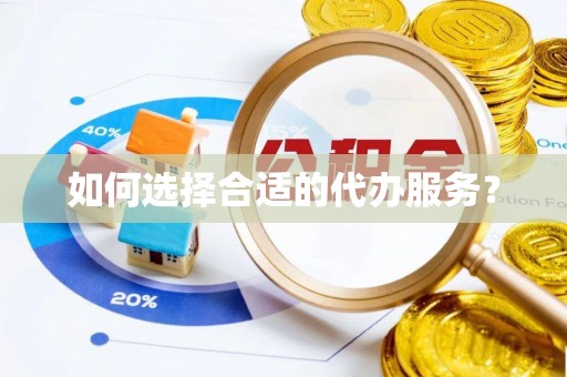 凤庆如何选择合适的代办服务？