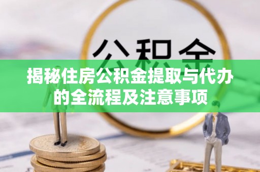 凤庆揭秘住房公积金提取与代办的全流程及注意事项