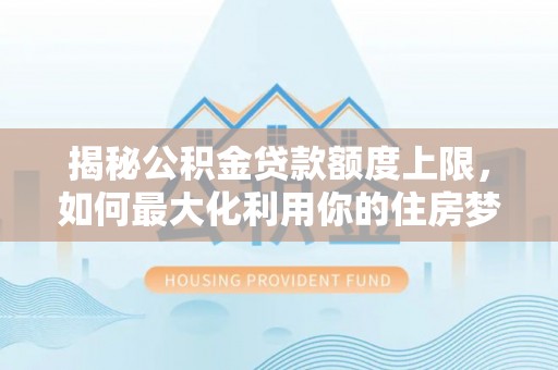 凤庆揭秘公积金贷款额度上限，如何最大化利用你的住房梦？