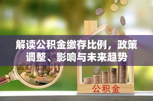 凤庆解读公积金缴存比例，政策调整、影响与未来趋势