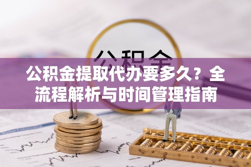 凤庆公积金提取代办要多久？全流程解析与时间管理指南