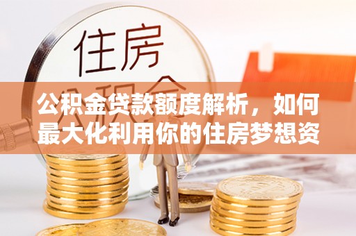 凤庆公积金贷款额度解析，如何最大化利用你的住房梦想资金