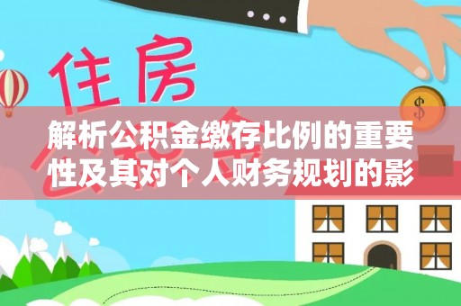 凤庆解析公积金缴存比例的重要性及其对个人财务规划的影响