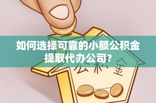 凤庆如何选择可靠的小额公积金提取代办公司？