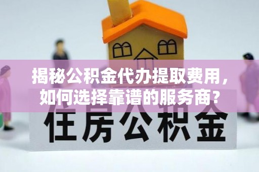 凤庆揭秘公积金代办提取费用，如何选择靠谱的服务商？