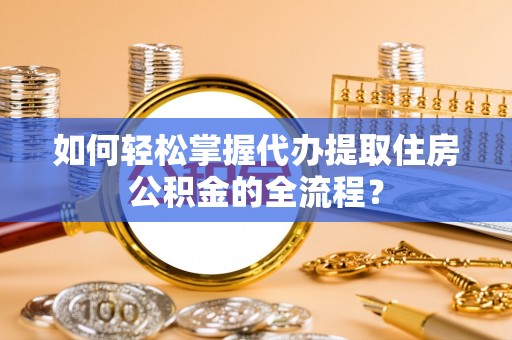 凤庆如何轻松掌握代办提取住房公积金的全流程？