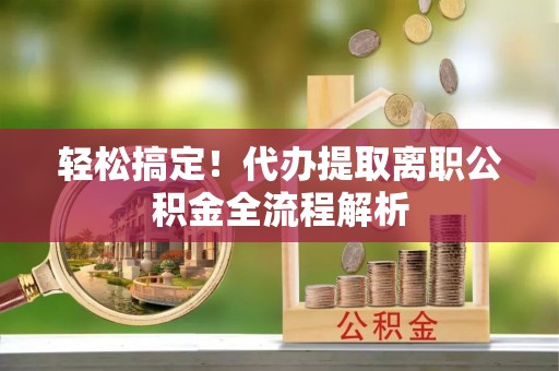 凤庆轻松搞定！代办提取离职公积金全流程解析