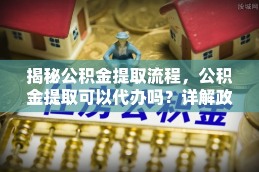 凤庆揭秘公积金提取流程，公积金提取可以代办吗？详解政策与实操技巧