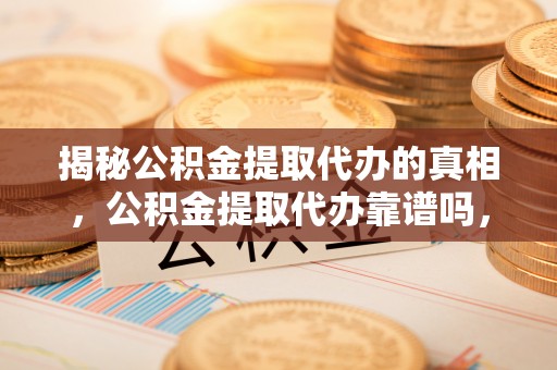 凤庆揭秘公积金提取代办的真相，公积金提取代办靠谱吗，如何选择专业服务？