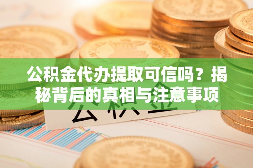 凤庆公积金代办提取可信吗？揭秘背后的真相与注意事项