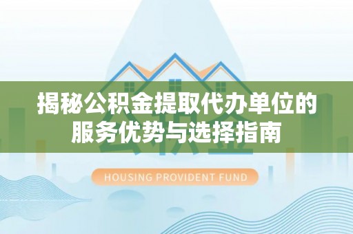 凤庆揭秘公积金提取代办单位的服务优势与选择指南