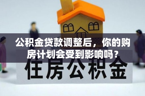 凤庆公积金贷款调整后，你的购房计划会受到影响吗？