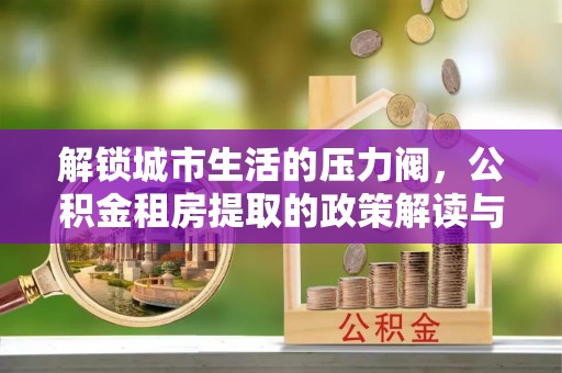 凤庆解锁城市生活的压力阀，公积金租房提取的政策解读与实践指南