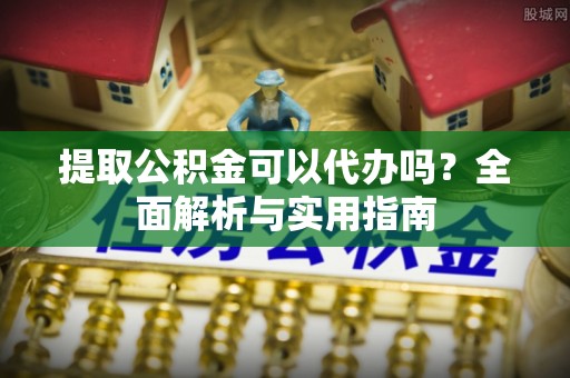 凤庆提取公积金可以代办吗？全面解析与实用指南