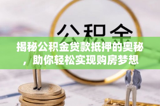 凤庆揭秘公积金贷款抵押的奥秘，助你轻松实现购房梦想