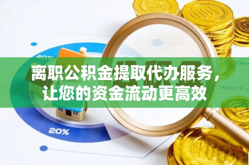 凤庆离职公积金提取代办服务，让您的资金流动更高效