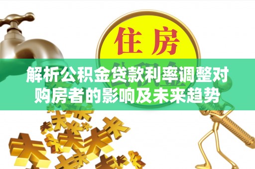 凤庆解析公积金贷款利率调整对购房者的影响及未来趋势
