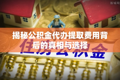 凤庆揭秘公积金代办提取费用背后的真相与选择