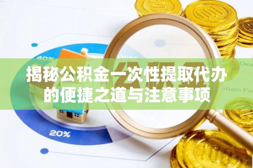 凤庆揭秘公积金一次性提取代办的便捷之道与注意事项