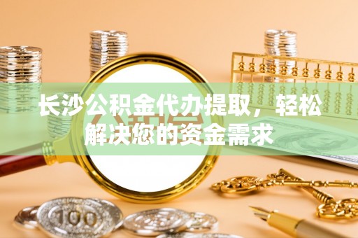 凤庆长沙公积金代办提取，轻松解决您的资金需求