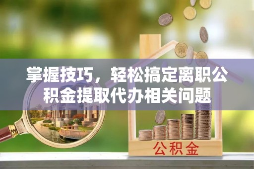 凤庆掌握技巧，轻松搞定离职公积金提取代办相关问题