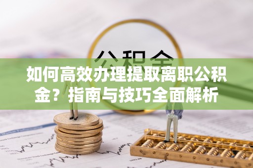 凤庆如何高效办理提取离职公积金？指南与技巧全面解析