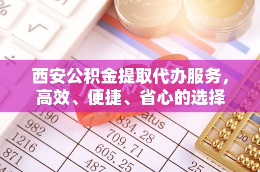 凤庆西安公积金提取代办服务，高效、便捷、省心的选择