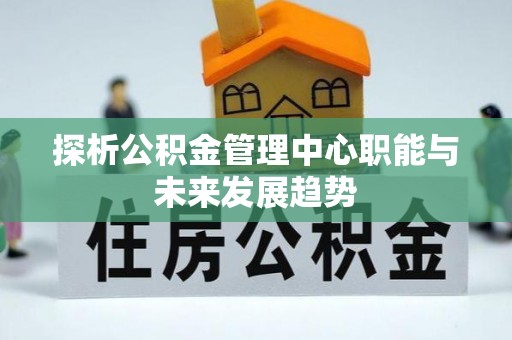 凤庆探析公积金管理中心职能与未来发展趋势